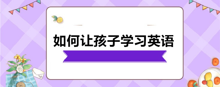 如何让孩子学习英语？这些方法家长你们了解吗？